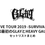 GLAY LIVE TOUR 2019 -SURVIVAL- 令和最初のGLAYとHEAVY GAUGE セットリストまとめ