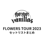 go!go!vanillas FLOWERS TOUR 2023 セットリストまとめ