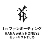 HANA 1st ファンミーティング HANA with HONEYs 全公演セットリストまとめ