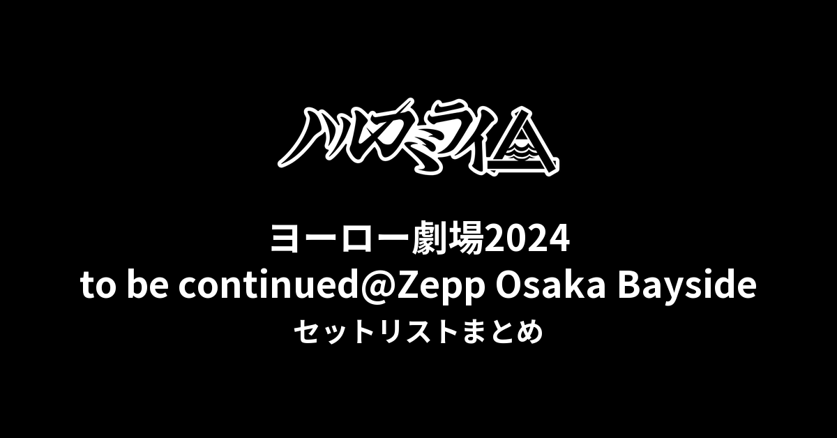 ハルカミライ ヨーロー劇場2024 to be continued@Zepp Osaka Baysideセットリストまとめ