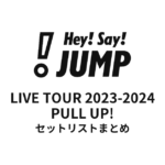 Hey! Say! JUMP LIVE TOUR 2023-2024 PULL UP! セットリストまとめ