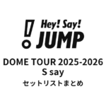 【Hey! Say! JUMP セトリ】DOME TOUR 2025-2026 S say セットリストまとめ