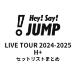 Hey! Say! JUMP LIVE TOUR 2024-2025 H⁺ セットリストまとめ