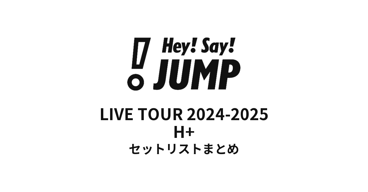 Hey! Say! JUMP LIVE TOUR 2024-2025 H⁺ セットリストまとめ - もとり