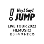 Hey! Say! JUMP LIVE TOUR 2022 FILMUSIC! セットリストまとめ