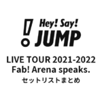 Hey! Say! JUMP LIVE TOUR 2021-2022 Fab! Arena speaks. セットリストまとめ