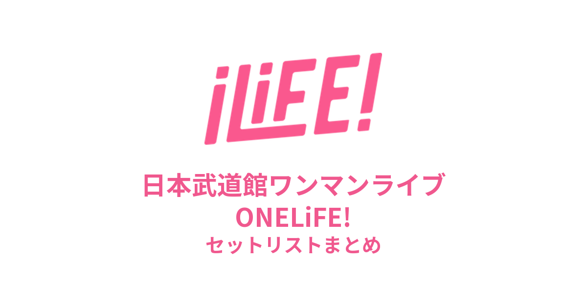 iLiFE! 日本武道館ワンマンライブONELiFE!セットリストまとめ
