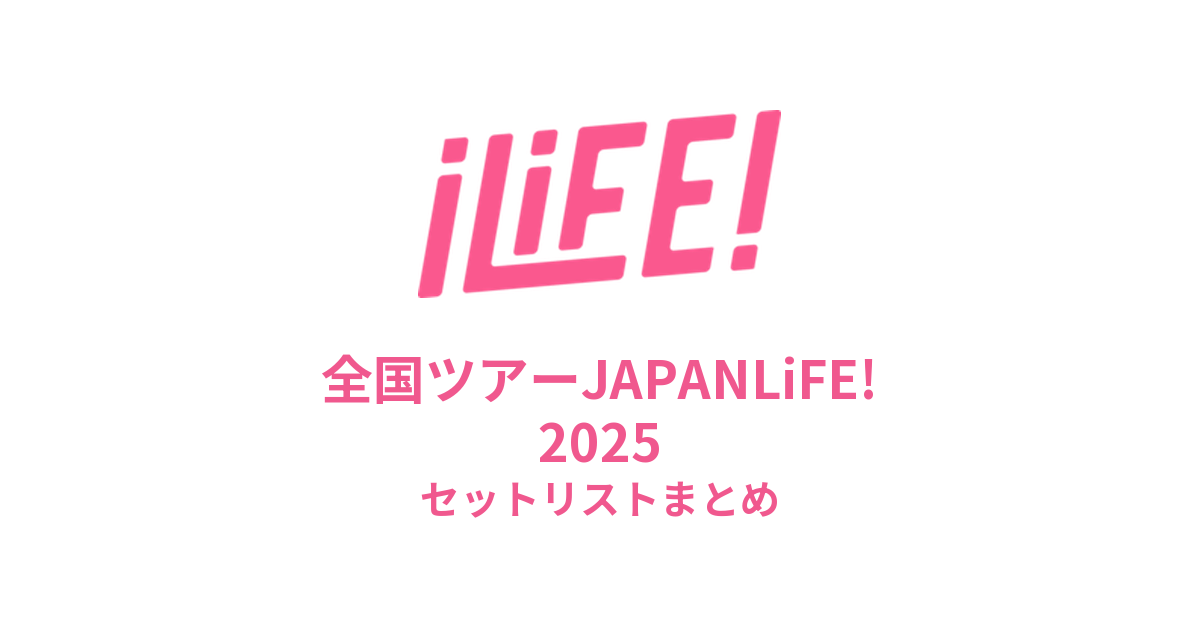 iLiFE! 全国ツアーJAPANLiFE! 2025全公演セットリストまとめ