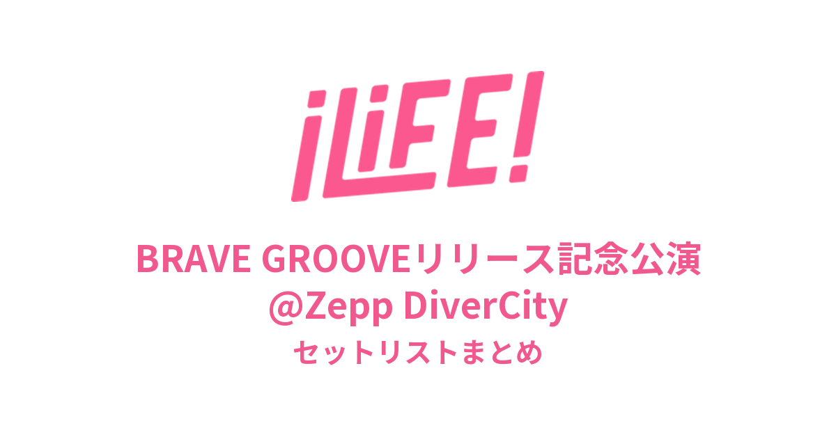 iLiFE! BRAVE GROOVEリリース記念公演@Zepp DiverCityセットリストまとめ