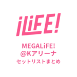【iLiFE! セトリ】MEGALiFE!@Kアリーナセットリストまとめ