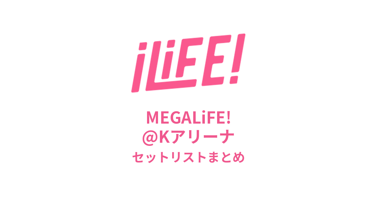 【iLiFE! セトリ】MEGALiFE!@Kアリーナセットリストまとめ