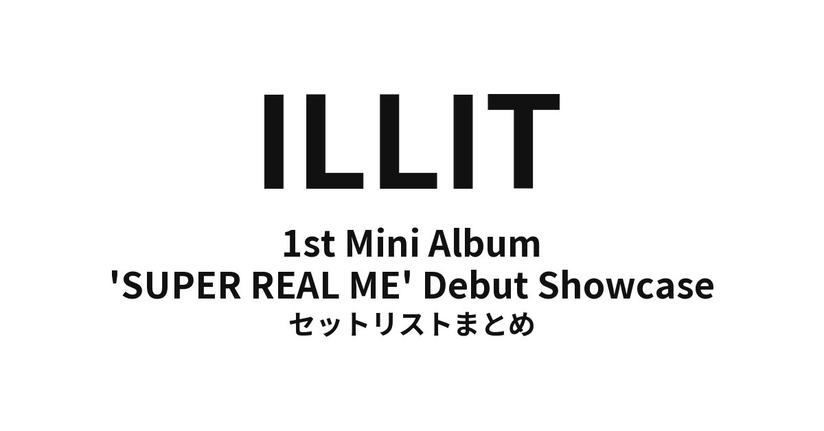 ILLIT 1st Mini Album 'SUPER REAL ME' Debut Showcase セットリストまとめ