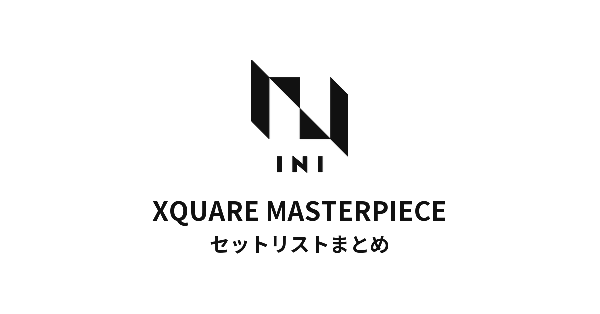 INI XQUARE MASTERPIECE 全公演セットリストまとめ