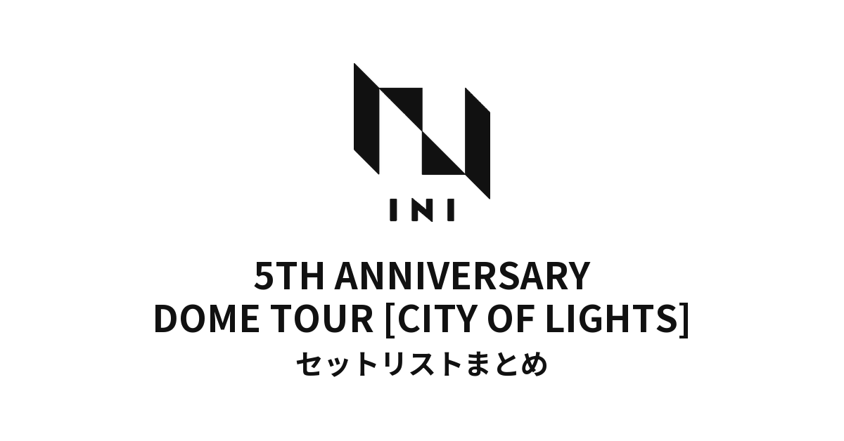 【INI セトリ】2026 INI 5TH ANNIVERSARY DOME TOUR [CITY OF LIGHTS] セットリストまとめ