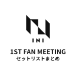 INI 1ST FAN MEETING全公演セットリストまとめ