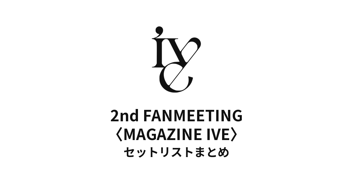IVE 2nd FANMEETING〈MAGAZINE IVE〉セットリストまとめ