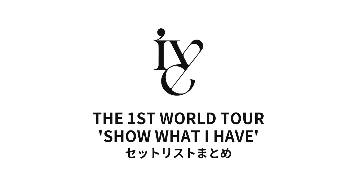 IVE THE 1ST WORLD TOUR 'SHOW WHAT I HAVE' 全公演セットリストまとめ