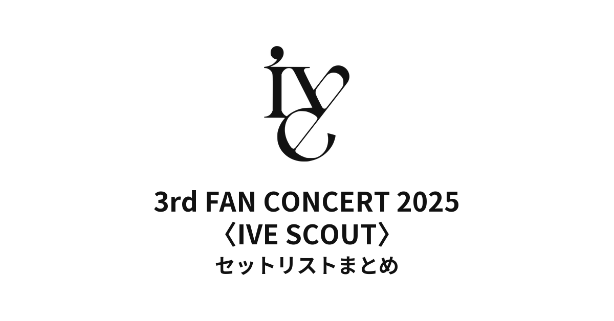IVE 3rd FAN CONCERT 2025〈IVE SCOUT〉セットリストまとめ - もとりょ