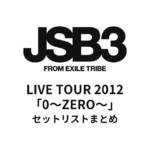三代目J Soul Brothers LIVE TOUR 2012「0～ZERO～」全公演 セットリストまとめ