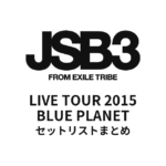 三代目J Soul Brothers LIVE TOUR 2015BLUE PLANET全公演セットリストまとめ