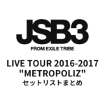 三代目 J SOUL BROTHERS LIVE TOUR 2016-2017 "METROPOLIZ" セットリストまとめ