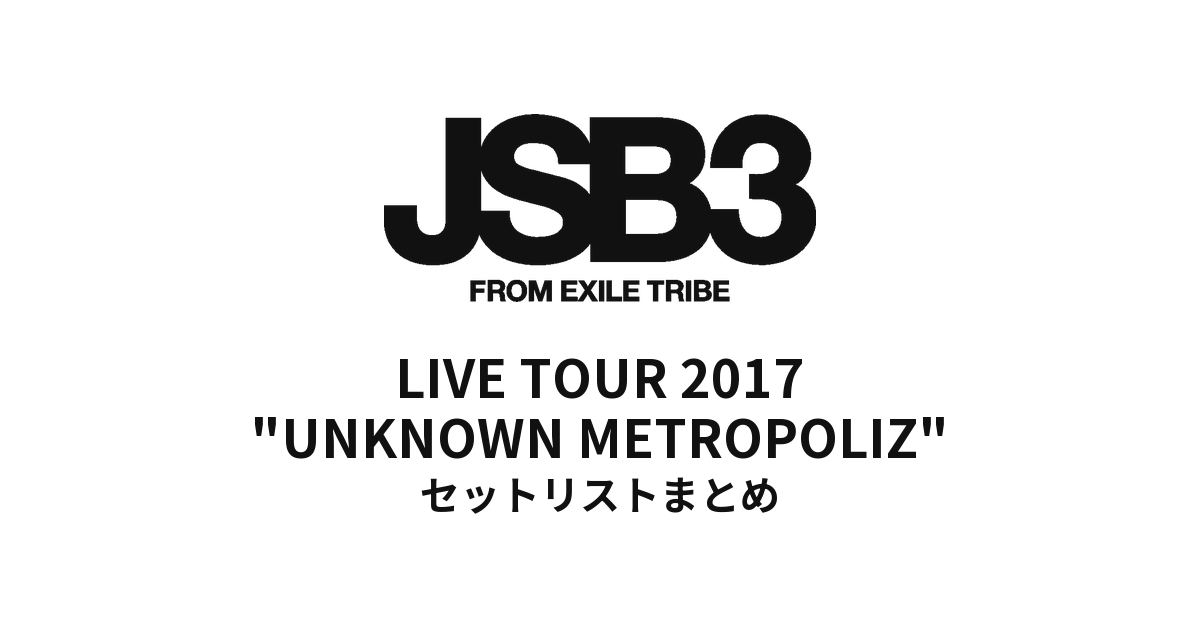 三代目 J SOUL BROTHERS LIVE TOUR 2017 "UNKNOWN METROPOLIZ" セットリストまとめ