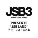 三代目 J SOUL BROTHERS PRESENTS "JSB LAND" セットリストまとめ