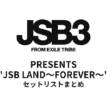 三代目 J SOUL BROTHERS PRESENTS "JSB LAND～FOREVER～" 全公演セットリストまとめ