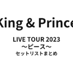 King & Prince LIVE TOUR 2023 〜ピース〜 セットリストまとめ