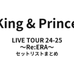 King & Prince LIVE TOUR 24-25 〜Re:ERA〜 全公演セットリストまとめ