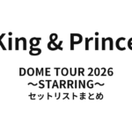 【キンプリ セトリ】King & Prince DOME TOUR 2026 ～STARRING～ 全公演セットリストまとめ
