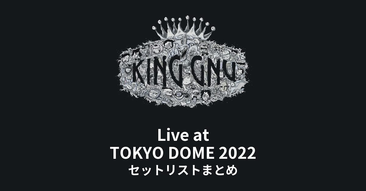 King Gnu Live at TOKYO DOME 2022 セットリストまとめ - もとりょこblog