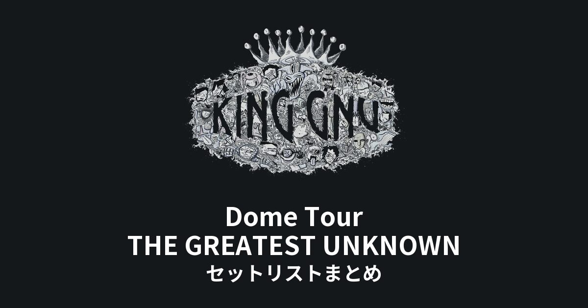 King Gnu Dome Tour THE GREATEST UNKNOWN 全公演セットリストまとめ