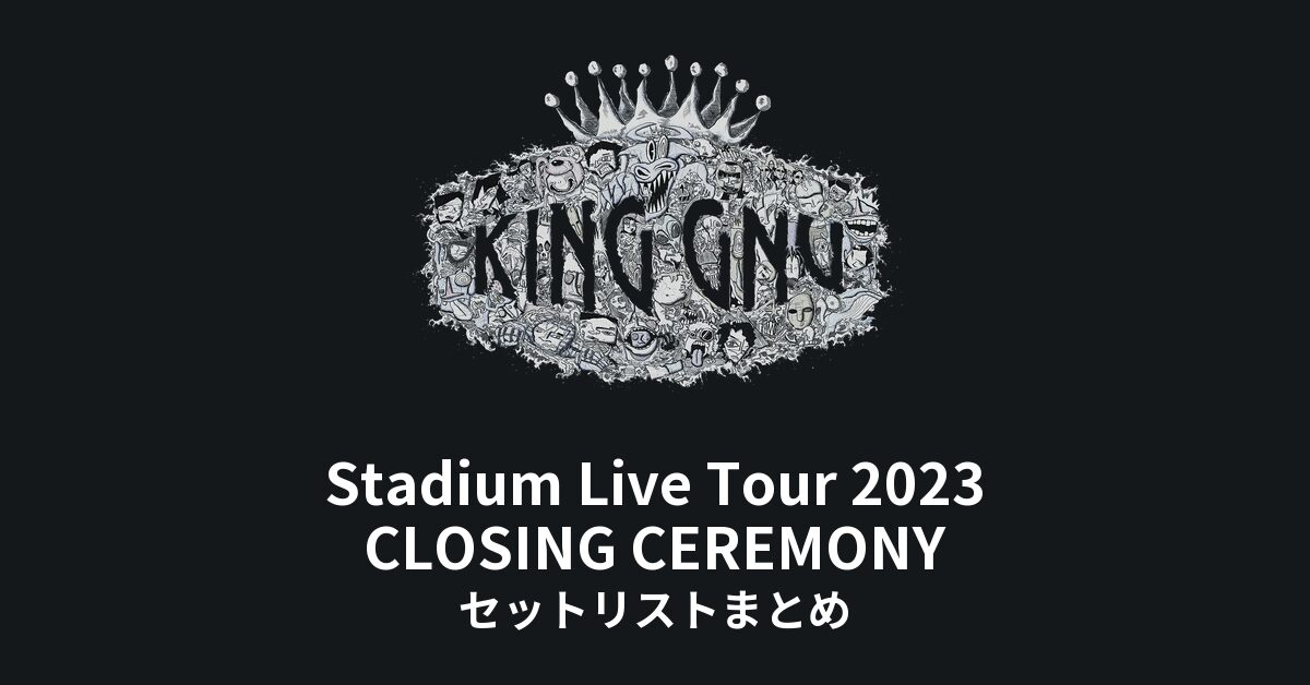 King Gnu Stadium Live Tour 2023 CLOSING CEREMONY セットリスト