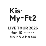 【キスマイ セトリ】Kis-My-Ft2 LIVE TOUR 2026 fan IS ･･････全公演セットリストまとめ