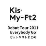 Kis-My-Ft2 Debut Tour 2011 Everybody Go セットリストまとめ