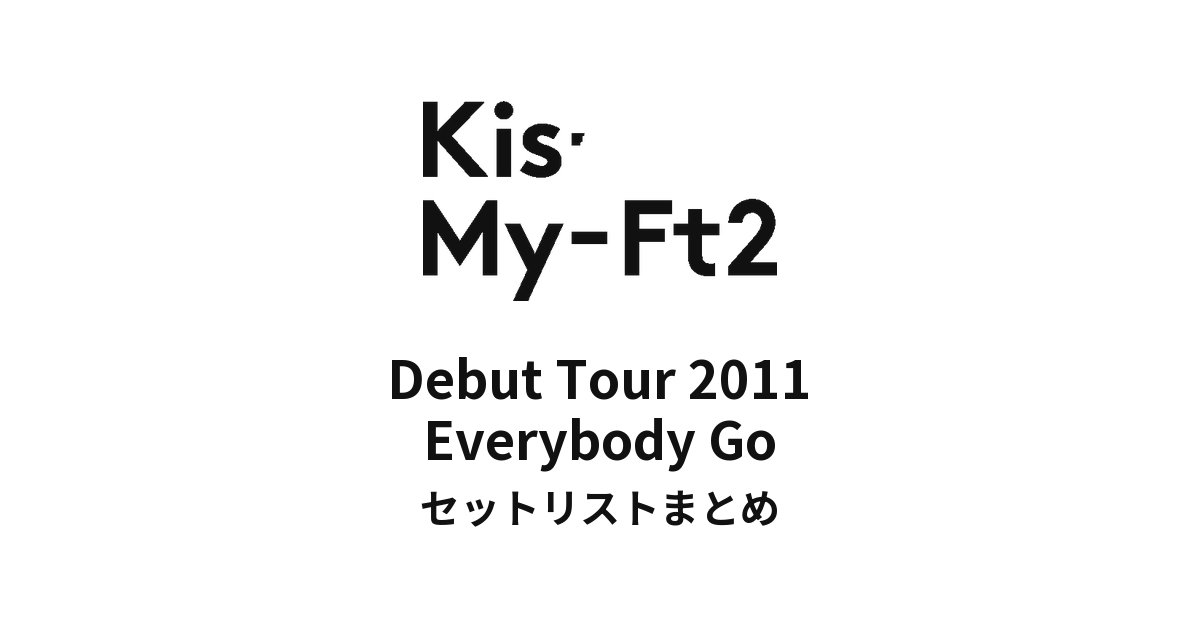 Kis-My-Ft2 Debut Tour 2011 Everybody Go セットリストまとめ