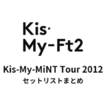 Kis-My-Ft2 Kis-My-MiNT Tour 2012 セットリストまとめ