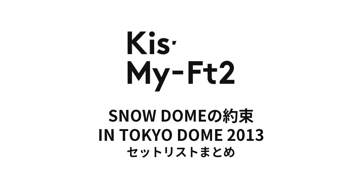 Kis-My-Ft2 SNOW DOMEの約束 IN TOKYO DOME 2013 セットリストまとめ