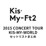 Kis-My-Ft2 2015 CONCERT TOUR KIS-MY-WORLD セットリストまとめ
