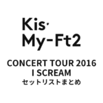 Kis-My-Ft2 CONCERT TOUR 2016 I SCREAM セットリストまとめ