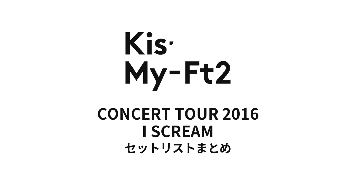 Kis-My-Ft2 CONCERT TOUR 2016 I SCREAM セットリストまとめ
