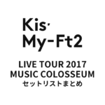 Kis-My-Ft2 LIVE TOUR 2017 MUSIC COLOSSEUM セットリストまとめ