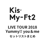 Kis-My-Ft2 LIVE TOUR 2018 Yummy!! you＆me セットリストまとめ