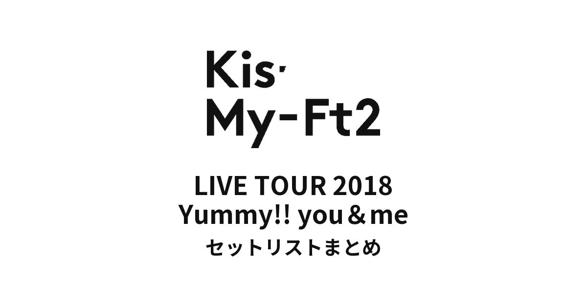 Kis-My-Ft2 LIVE TOUR 2018 Yummy!! you＆me セットリストまとめ