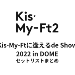 Kis-My-Ft2 Kis-My-Ftに逢えるde Show 2022 in DOME セットリストまとめ
