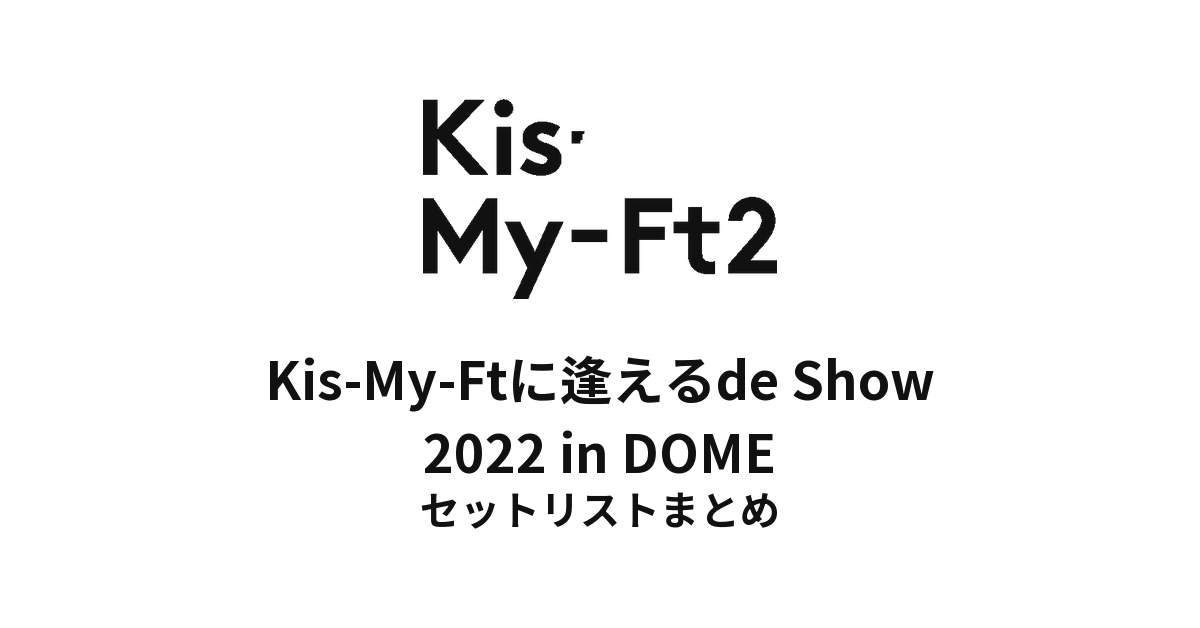 Kis-My-Ft2 Kis-My-Ftに逢えるde Show 2022 in DOME セットリストまとめ