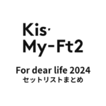 Kis-My-Ft2 For dear life 2024 全公演セットリストまとめ