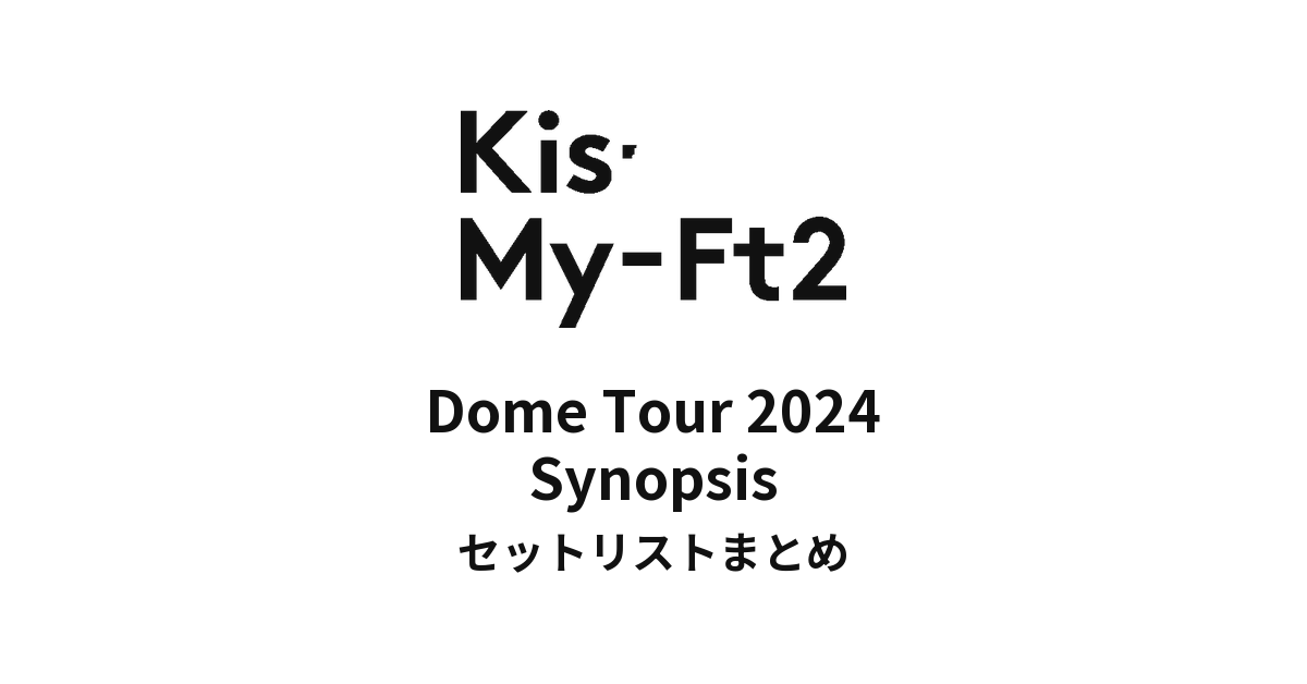 Kis-My-Ft2 Dome Tour 2024 Synopsis セットリストまとめ
