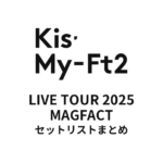 Kis-My-Ft2 LIVE TOUR 2025 MAGFACT セットリストまとめ